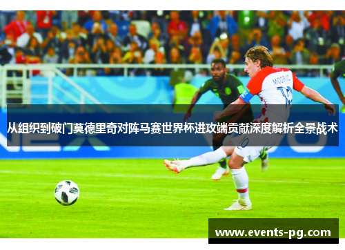 从组织到破门莫德里奇对阵马赛世界杯进攻端贡献深度解析全景战术