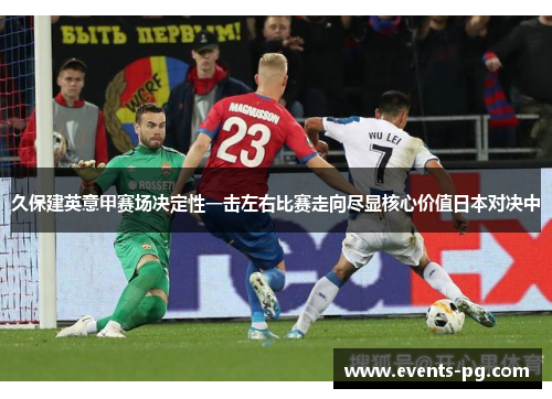久保建英意甲赛场决定性一击左右比赛走向尽显核心价值日本对决中