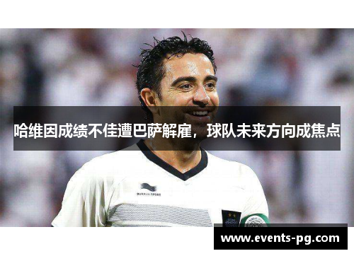 哈维因成绩不佳遭巴萨解雇，球队未来方向成焦点