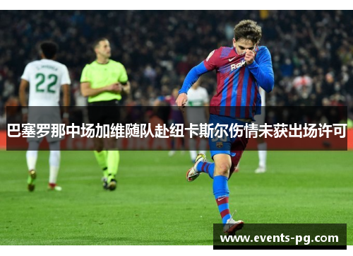 巴塞罗那中场加维随队赴纽卡斯尔伤情未获出场许可 巴塞罗那中场加维随队赴纽卡斯尔伤情未获出场许可