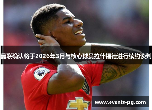 曼联确认将于2026年3月与核心球员拉什福德进行续约谈判 曼联确认将于2026年3月与核心球员拉什福德进行续约谈判