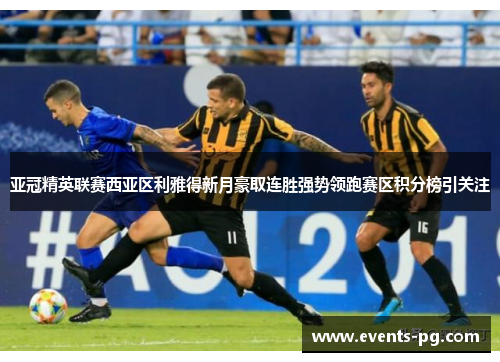 亚冠精英联赛西亚区利雅得新月豪取连胜强势领跑赛区积分榜引关注