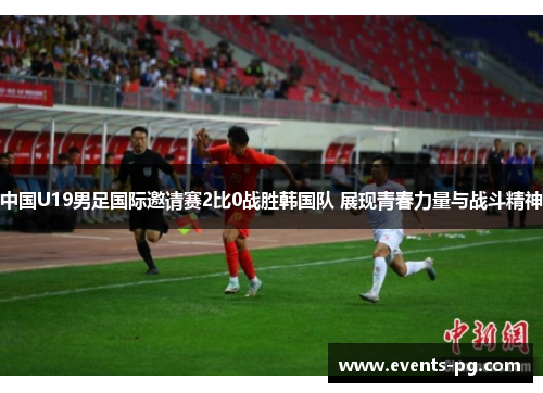 中国U19男足国际邀请赛2比0战胜韩国队 展现青春力量与战斗精神 中国U19男足国际邀请赛2比0战胜韩国队 展现青春力量与战斗精神