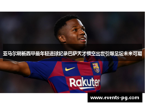 亚马尔刷新西甲最年轻进球纪录巴萨天才横空出世引爆足坛未来可期