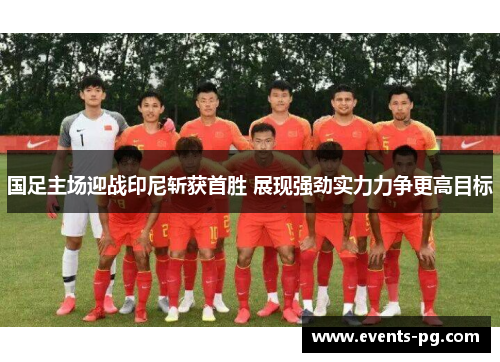 国足主场迎战印尼斩获首胜 展现强劲实力力争更高目标
