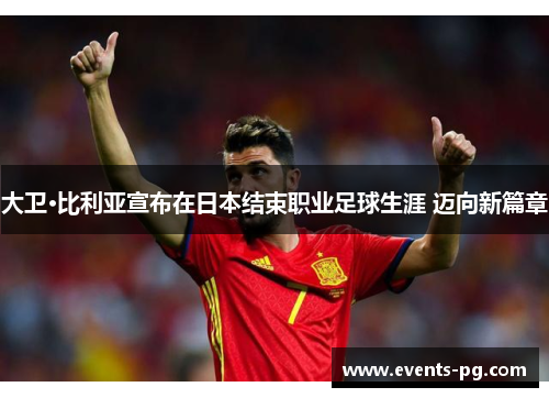 大卫·比利亚宣布在日本结束职业足球生涯 迈向新篇章