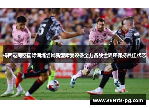 梅西迈阿密国际训练尝试新型康复设备全力备战世界杯保持最佳状态