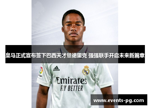 皇马正式宣布签下巴西天才恩德里克 强强联手开启未来新篇章