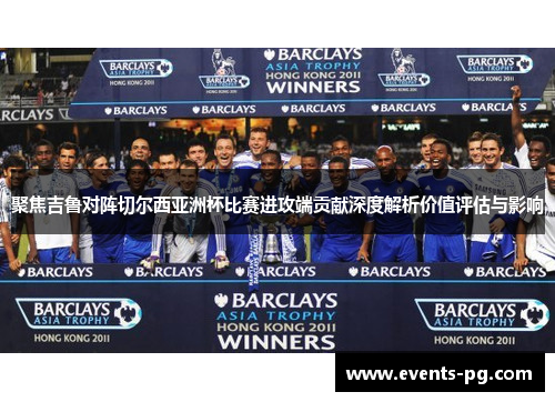 聚焦吉鲁对阵切尔西亚洲杯比赛进攻端贡献深度解析价值评估与影响
