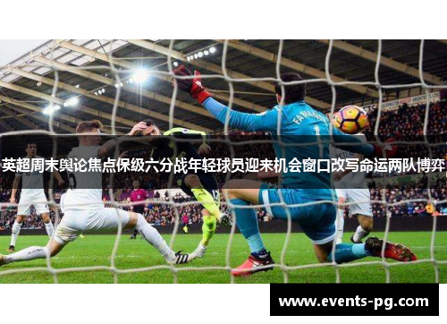 英超周末舆论焦点保级六分战年轻球员迎来机会窗口改写命运两队博弈