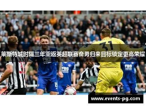 莱斯特城时隔三年重返英超联赛奋勇归来目标锁定更高荣耀