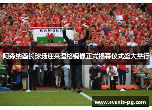 阿森纳酋长球场迎来温格铜像正式揭幕仪式盛大举行
