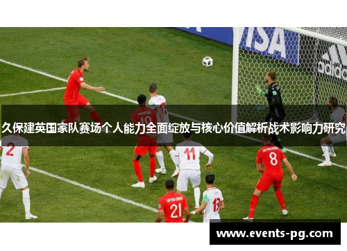 久保建英国家队赛场个人能力全面绽放与核心价值解析战术影响力研究