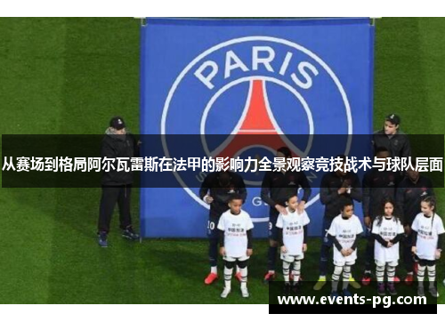 从赛场到格局阿尔瓦雷斯在法甲的影响力全景观察竞技战术与球队层面