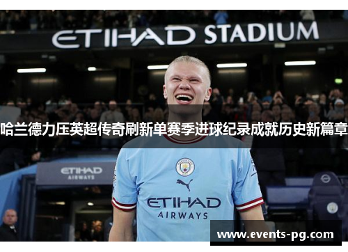 哈兰德力压英超传奇刷新单赛季进球纪录成就历史新篇章