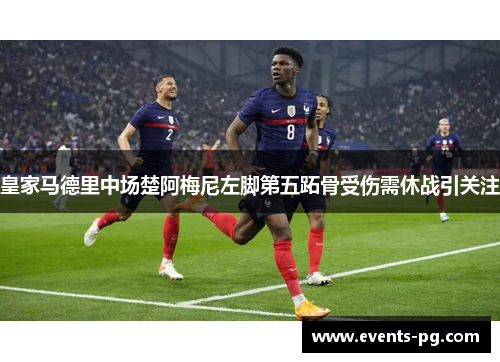 皇家马德里中场楚阿梅尼左脚第五跖骨受伤需休战引关注