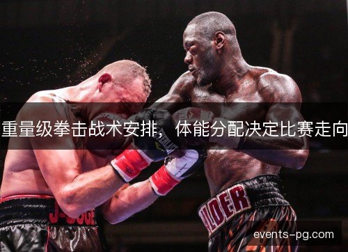 重量级拳击战术安排，体能分配决定比赛走向