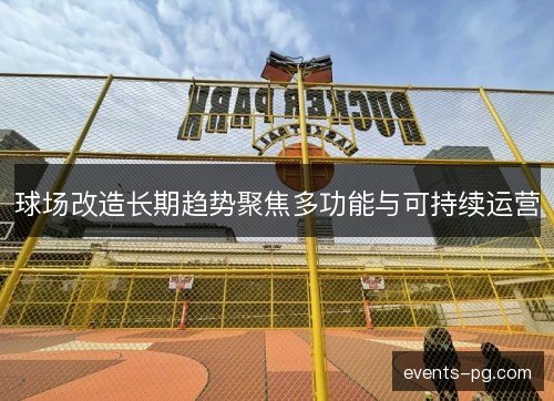 球场改造长期趋势聚焦多功能与可持续运营