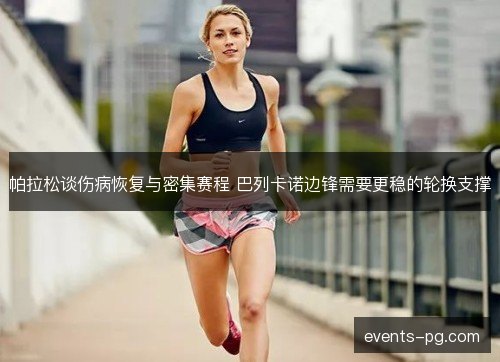 帕拉松谈伤病恢复与密集赛程 巴列卡诺边锋需要更稳的轮换支撑
